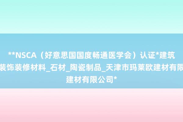 **NSCA(好意思国国度畅通医学会)认证*建筑材料_装饰装修材料_石材_陶瓷制品_天津市玛莱欧建材有限公司*