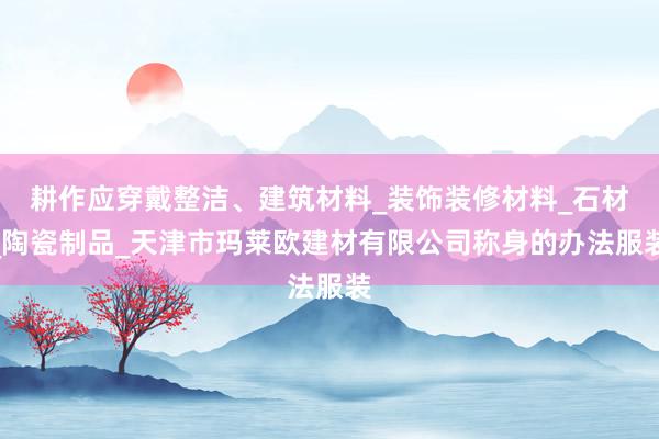 耕作应穿戴整洁、建筑材料_装饰装修材料_石材_陶瓷制品_天津市玛莱欧建材有限公司称身的办法服装