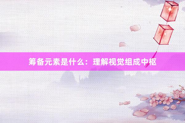 筹备元素是什么：理解视觉组成中枢